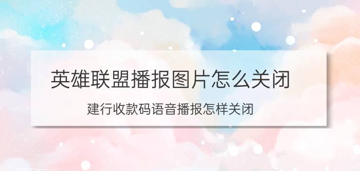 英雄联盟播报图片怎么关闭 建行收款码语音播报怎样关闭？